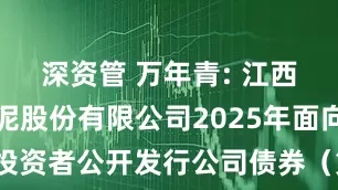 深资管 万年青: 江西万年青水泥股份有限公司2025年面向专业投资者公开发行公司债券（第一期）发行公告