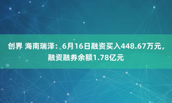 创界 海南瑞泽：6月16日融资买入448.67万元，融资融券余额1.78亿元