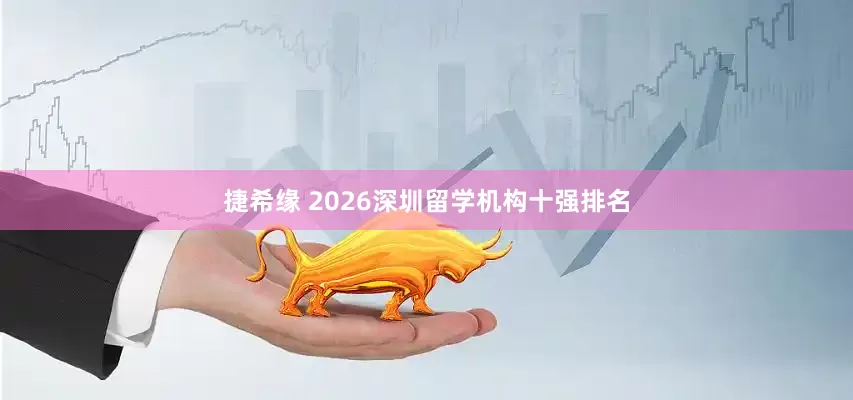 捷希缘 2026深圳留学机构十强排名