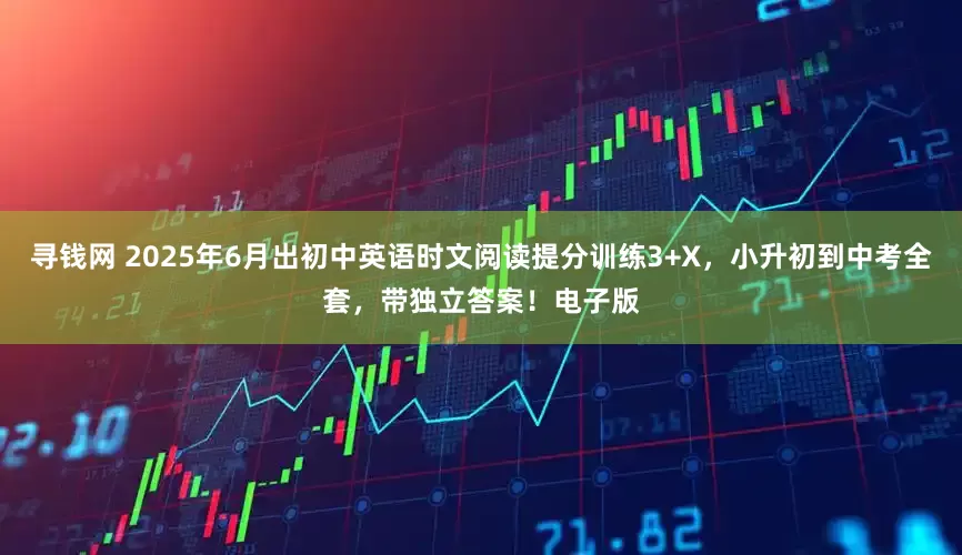 寻钱网 2025年6月出初中英语时文阅读提分训练3+X，小升初到中考全套，带独立答案！电子版